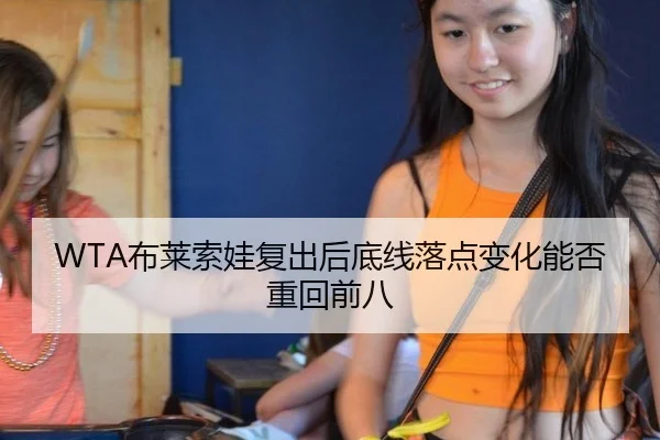 WTA布莱索娃复出后底线落点变化能否重回前八